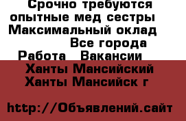 Срочно требуются опытные мед.сестры. › Максимальный оклад ­ 79 200 - Все города Работа » Вакансии   . Ханты-Мансийский,Ханты-Мансийск г.